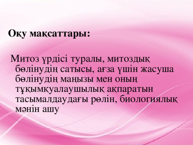 Оқу мақсаттары:   Митоз үрдісі туралы, митоздық бөлінудің сатысы, ағза үшін жасуша бөлінудің маңызы мен оның тұқымқуалаушылық ақпаратын тасымалдаудағы рөлін, биологиялық мәнін ашу