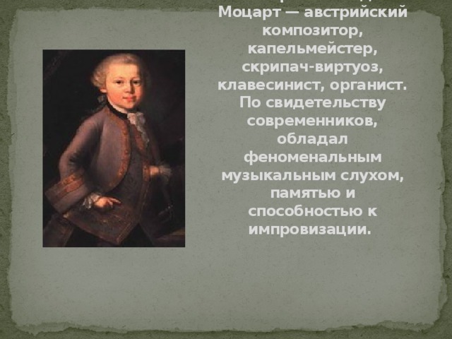 Вольфганг Амадей Моцарт — австрийский композитор, капельмейстер, скрипач-виртуоз, клавесинист, органист. По свидетельству современников, обладал феноменальным музыкальным слухом, памятью и способностью к импровизации.