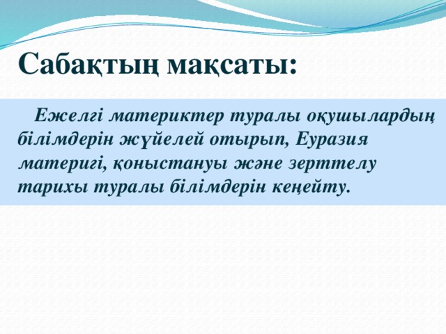 Сабақтың мақсаты:  Ежелгі материктер туралы оқушылардың білімдерін жүйелей отырып, Еуразия материгі, қоныстануы және зерттелу тарихы туралы білімдерін кеңейту.