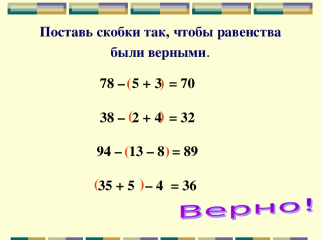 Поставь скобки так, чтобы равенства были верными . 78 – 5 + 3 = 70  38 – 2 + 4 = 32  94 – 13 – 8 = 89  35 + 5 – 4 = 36  (   ) (  )  (  )  (  )