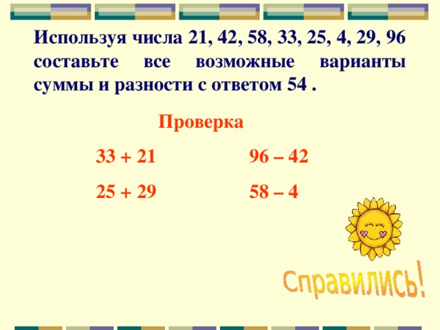 Используя числа 21, 42, 58, 33, 25, 4, 29, 96 составьте все возможные варианты суммы и разности с ответом 54 . Проверка 33 + 21 96 – 42 25 + 29 58 – 4