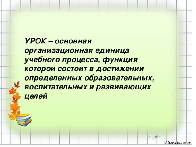 УРОК – основная организационная единица учебного процесса, функция которой состоит в достижении определенных образовательных, воспитательных и развивающих целей