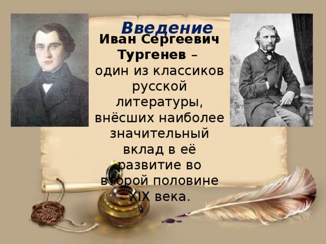 Введение Иван Сергеевич Тургенев – один из классиков русской литературы, внёсших наиболее значительный вклад в её развитие во второй половине XIX века.
