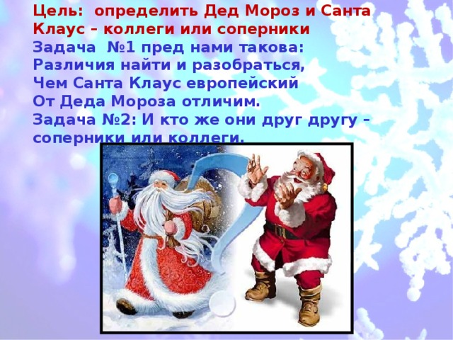 Цель: определить Дед Мороз и Санта Клаус – коллеги или соперники  Задача №1 пред нами такова:  Различия найти и разобраться,  Чем Санта Клаус европейский  От Деда Мороза отличим.  Задача №2: И кто же они друг другу – соперники или коллеги.