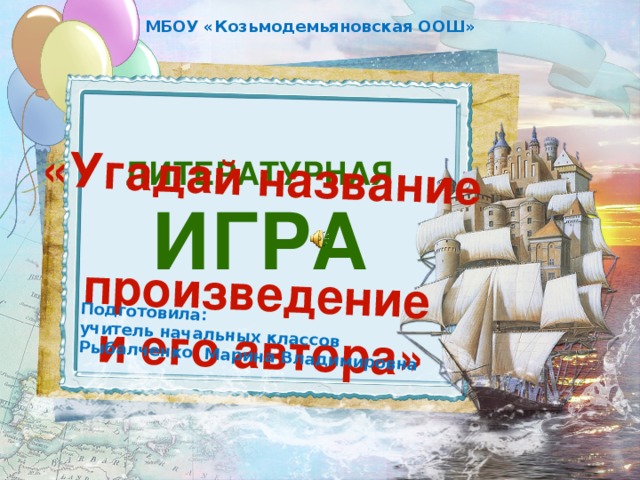 «Угадай название произведение  и его автора» Подготовила: учитель начальных классов Рыбалченко Марина Владимировна МБОУ «Козьмодемьяновская ООШ» Литературная Игра