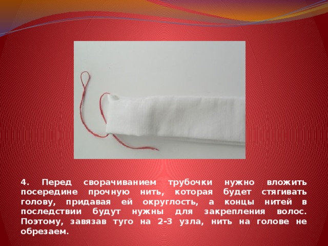 4. Перед сворачиванием трубочки нужно вложить посередине прочную нить, которая будет стягивать голову, придавая ей округлость, а концы нитей в последствии будут нужны для закрепления волос. Поэтому, завязав туго на 2-3 узла, нить на голове не обрезаем. 