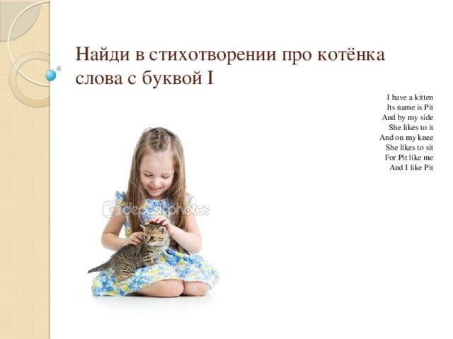 Найди в стихотворении про котёнка слова с буквой I I have a kitten Its name is Pit And by my side She likes to it And on my knee She likes to sit For Pit like me And I like Pit