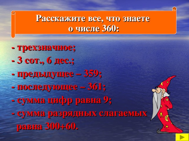 Расскажите все, что знаете о числе 360: - трехзначное; - 3 сот., 6 дес.; - предыдущее – 359; - последующее – 361; - сумма цифр равна 9; - сумма разрядных слагаемых  равна 300+60.