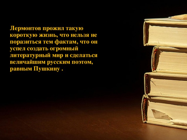 Лермонтов прожил такую короткую жизнь, что нельзя не поразиться тем фактам, что он успел создать огромный литературный мир и сделаться величайшим русским поэтом, равным Пушкину .