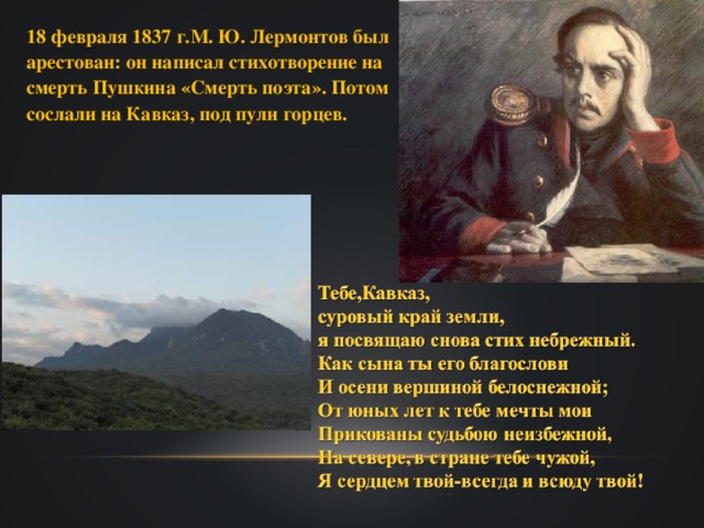 18 февраля 1837 г.М. Ю. Лермонтов был арестован: он написал стихотворение на смерть Пушкина «Смерть поэта». Потом сослали на Кавказ, под пули горцев.