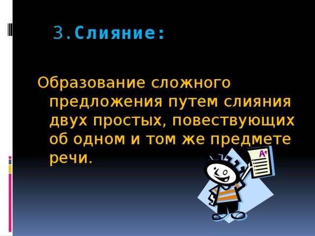 3. Слияние:    Образование сложного предложения путем слияния двух простых, повествующих об одном и том же предмете речи.