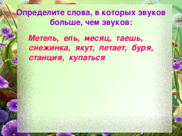 Определите слова, в которых звуков больше, чем звуков:  Метель, ель, месяц, таешь, снежинка, якут, летает, буря, станция, купаться