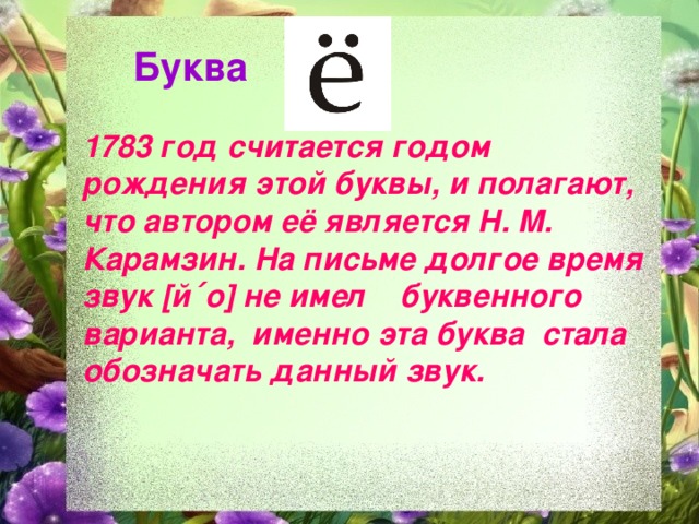 Буква  1783 год считается годом рождения этой буквы, и полагают, что автором её является Н. М. Карамзин. На письме долгое время звук [й΄о] не имел буквенного варианта, именно эта буква стала обозначать данный звук.