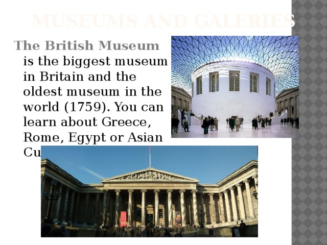 Museums and galeries The British Museum  is the biggest museum in Britain and the oldest museum in the world (1759). You can learn about Greece, Rome, Egypt or Asian Cultures.