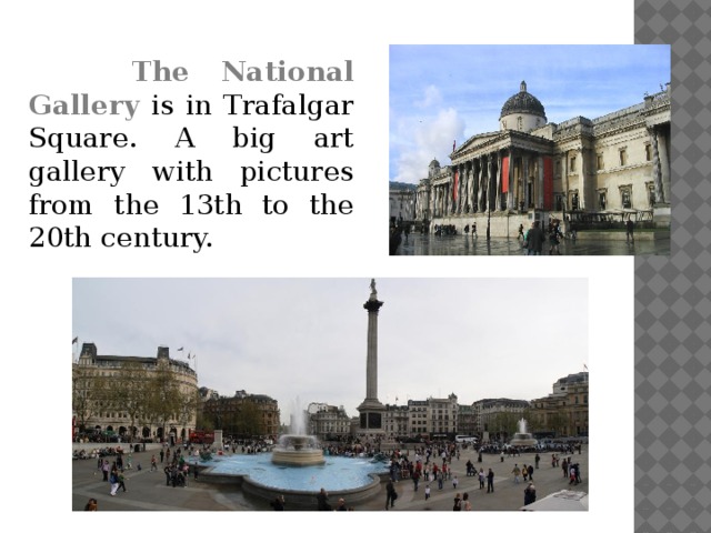 The National Gallery is in Trafalgar Square. A big art gallery with pictures from the 13th to the 20th century.