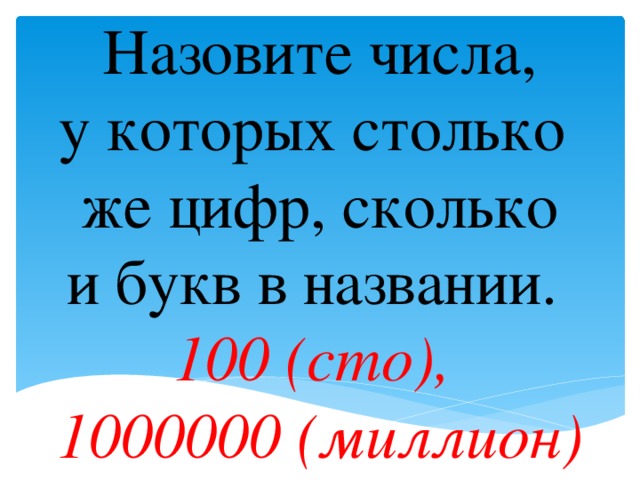 Назовите числа, у которых столько же цифр, сколько и букв в названии. 100 (сто), 1000000 (миллион)