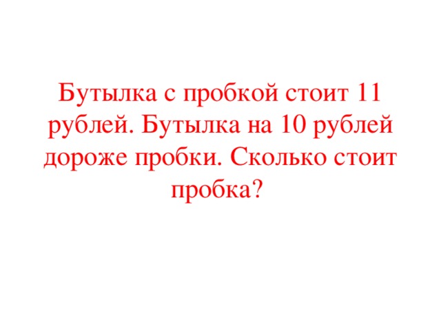 Бутылка с пробкой стоит 11 рублей. Бутылка на 10 рублей дороже пробки. Сколько стоит пробка?