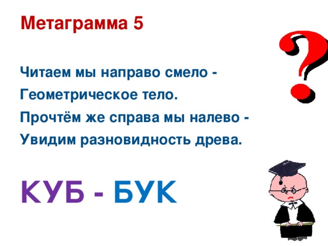 Метаграмма 5  Читаем мы направо смело - Геометрическое тело. Прочтём же справа мы налево - Увидим разновидность древа.  КУБ - БУК