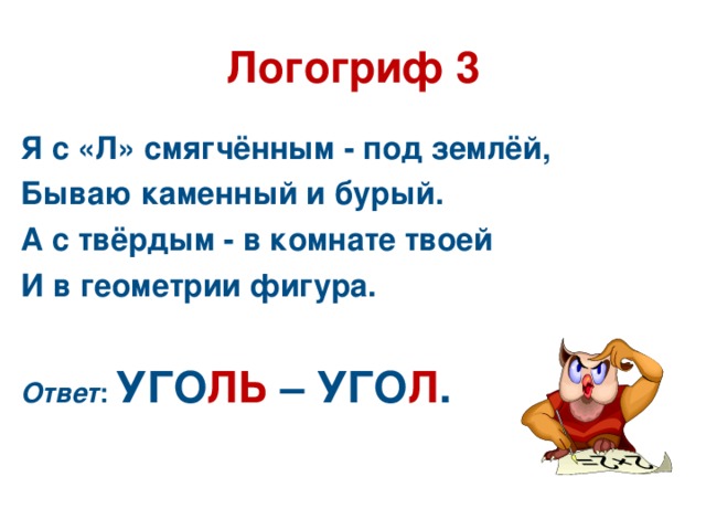 Логогриф 3 Я с «Л» смягчённым - под землёй, Бываю каменный и бурый. А с твёрдым - в комнате твоей И в геометрии фигура.  Ответ : УГО ЛЬ – УГО Л .