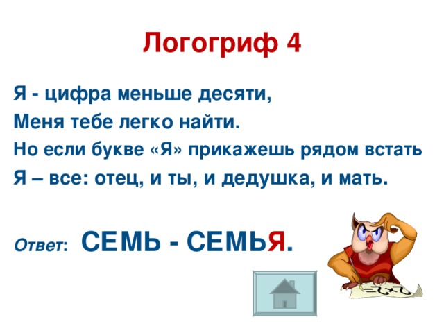 Логогриф 4 Я - цифра меньше десяти, Меня тебе легко найти. Но если букве «Я» прикажешь рядом встать Я – все: отец, и ты, и дедушка, и мать.  Ответ : СЕМЬ - СЕМЬ Я .