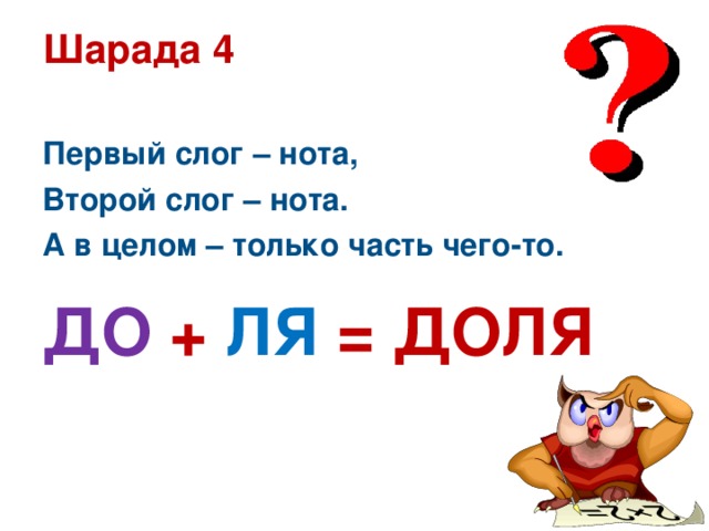 Шарада 4  Первый слог – нота, Второй слог – нота. А в целом – только часть чего-то.  ДО + ЛЯ = ДОЛЯ