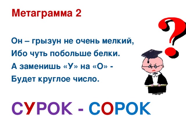 Метаграмма 2  Он – грызун не очень мелкий, Ибо чуть побольше белки. А заменишь «У» на «О» - Будет круглое число.  С У РОК - С О РОК