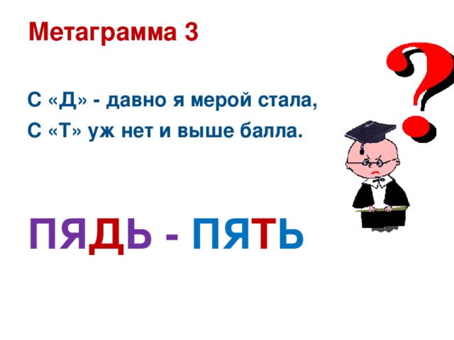 Метаграмма 3  С «Д» - давно я мерой стала, С «Т» уж нет и выше балла.   ПЯ Д Ь - ПЯ Т Ь