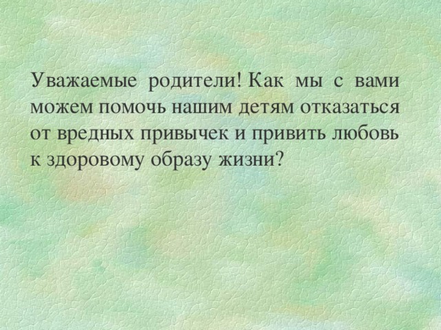 Уважаемые родители! Как мы с вами можем помочь нашим детям отказаться от вредных привычек и привить любовь к здоровому образу жизни?