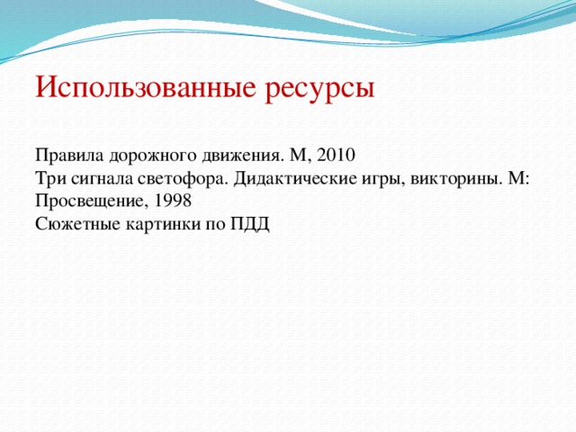 Использованные ресурсы Правила дорожного движения. М, 2010 Три сигнала светофора. Дидактические игры, викторины. М: Просвещение, 1998 Сюжетные картинки по ПДД