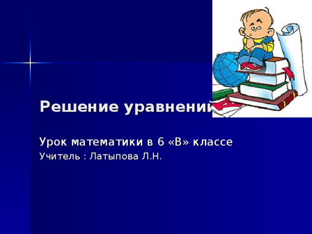 Решение уравнений  Урок математики в 6 «В» классе Учитель : Латыпова Л.Н.