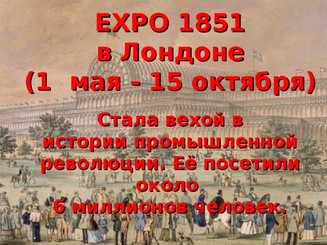 EXPO 1851  в Лондоне  (1 мая - 15 октября) Стала вехой в истории промышленной революции. Её посетили около 6 миллионов человек. Учебник .Математика 6класс автор Н.Я. Виленкин Задача №1340 с.234