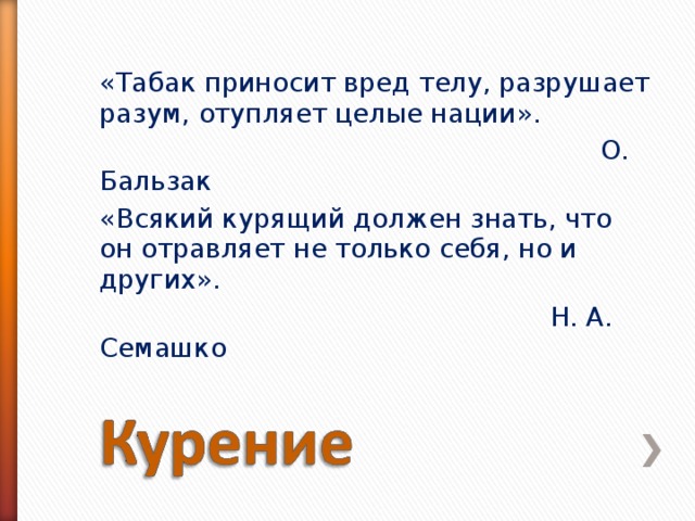 «Табак приносит вред телу, разрушает разум, отупляет целые нации».  О. Бальзак «Всякий курящий должен знать, что он отравляет не только себя, но и других».  Н. А. Семашко