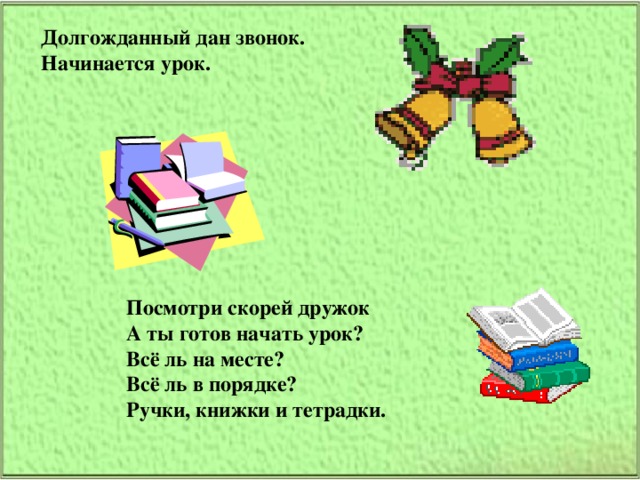 Долгожданный дан звонок.  Начинается урок. Посмотри скорей дружок  А ты готов начать урок?  Всё ль на месте?  Всё ль в порядке?  Ручки, книжки и тетрадки.