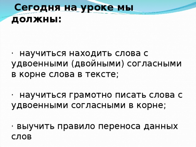   Сегодня на уроке мы должны:  ·   научиться находить слова с удвоенными (двойными) согласными в корне слова в тексте; ·   научиться грамотно писать слова с удвоенными согласными в корне; ·  выучить правило переноса данных слов