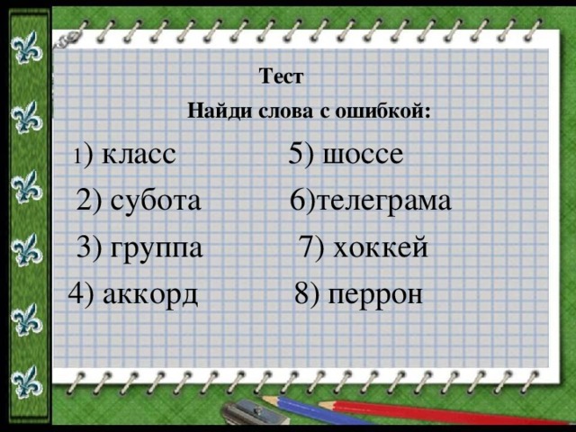 Тест    Найди слова с ошибкой:  1 ) класс 5) шоссе  2) субота 6)телеграма  3) группа 7) хоккей  4) аккорд 8) перрон