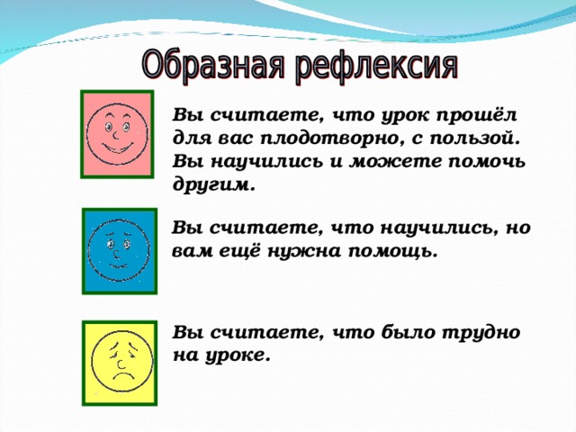 Вы считаете, что урок прошёл для вас плодотворно, с пользой. Вы научились и можете помочь другим. Вы считаете, что научились, но вам ещё нужна помощь. Вы считаете, что было трудно на уроке.