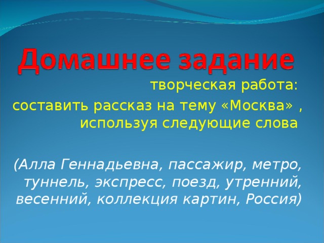 творческая работа: составить рассказ на тему «Москва» , используя следующие слова   (Алла Геннадьевна, пассажир, метро, туннель, экспресс, поезд, утренний, весенний, коллекция картин, Россия)