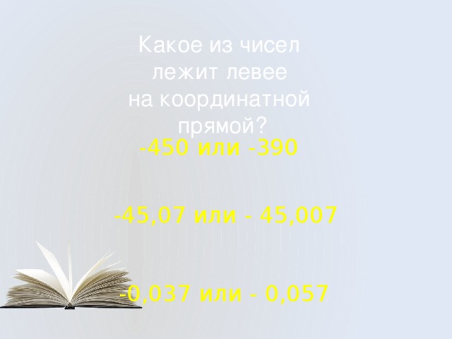 Какое из чисел лежит левее на координатной прямой? -450 или -390 -45,07 или - 45,007 -0,037 или - 0,057