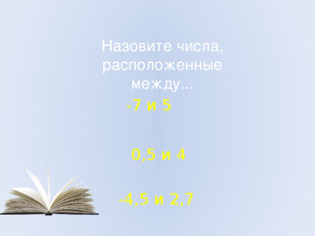 Назовите числа,  расположенные между... -7 и 5 0,5 и 4 -4,5 и 2,7