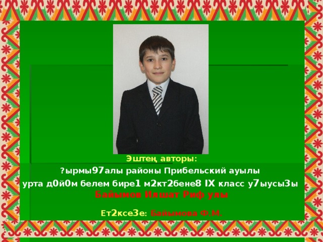 Эштең авторы : ?ырмы 97 алы районы Прибельский ауылы урта д 0 й 0 м белем бире 1 м 2 кт 2 бене 8 IX  класс  у 7 ыусы 3 ы  Байымов Илшат Риф улы Ет 2 ксе 3 е :  Байымова Ф.М.