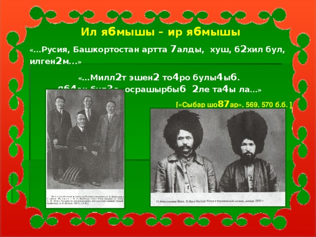 Ил я 6 мышы – ир я 6 мышы «… Русия, Башкортостан артта 7 алды, хуш, б 2 хил бул, илген 2 м... » « …Милл 2 т эшен 2 то 4 ро булы 4 ы 6 .  Я 64 ан бул 3 а, осрашырбы 6  2 ле та 4 ы ла …» [ «Сыбар шо 87 ар», 569, 570 б.б. ]