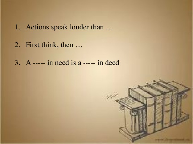 Actions speak louder than … First think, then … A ----- in need is a ----- in deed