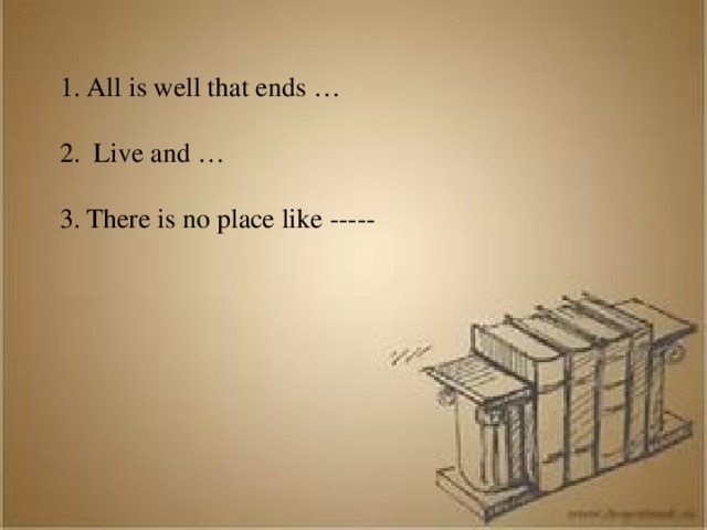 All is well that ends …  Live and … There is no place like -----