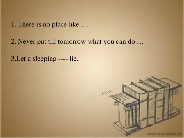 There is no place like … Never put till tomorrow what you can do …