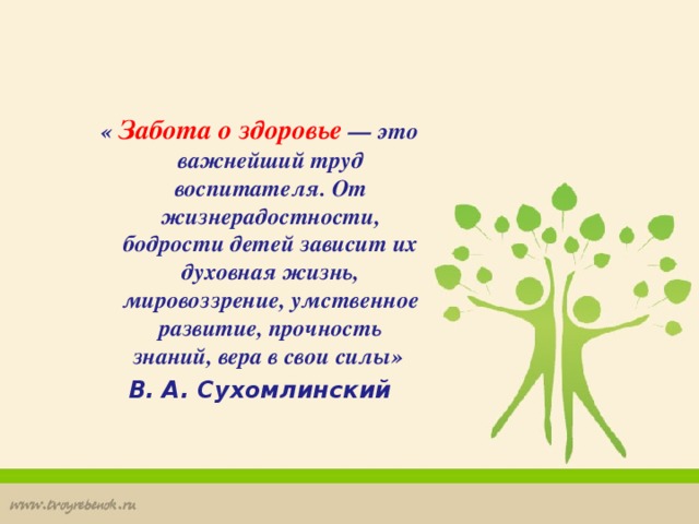 «  Забота о здоровье — это важнейший труд воспитателя. От жизнерадостности, бодрости детей зависит их духовная жизнь, мировоззрение, умственное развитие, прочность знаний, вера в свои силы» «  Забота о здоровье — это важнейший труд воспитателя. От жизнерадостности, бодрости детей зависит их духовная жизнь, мировоззрение, умственное развитие, прочность знаний, вера в свои силы» В. А. Сухомлинский