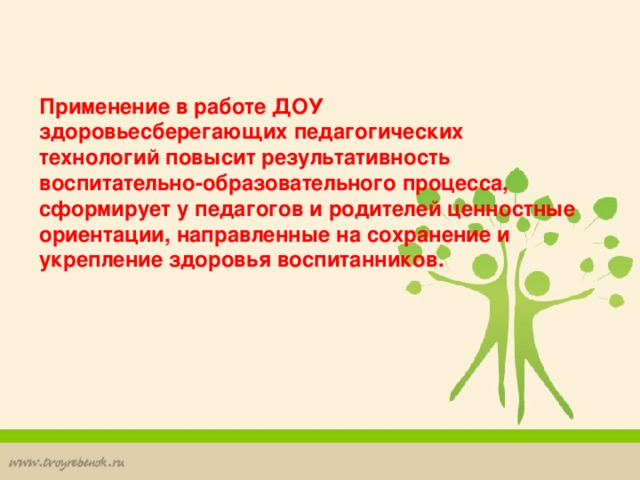 Применение в работе ДОУ здоровьесберегающих педагогических технологий повысит результативность воспитательно-образовательного процесса, сформирует у педагогов и родителей ценностные ориентации, направленные на сохранение и укрепление здоровья воспитанников.