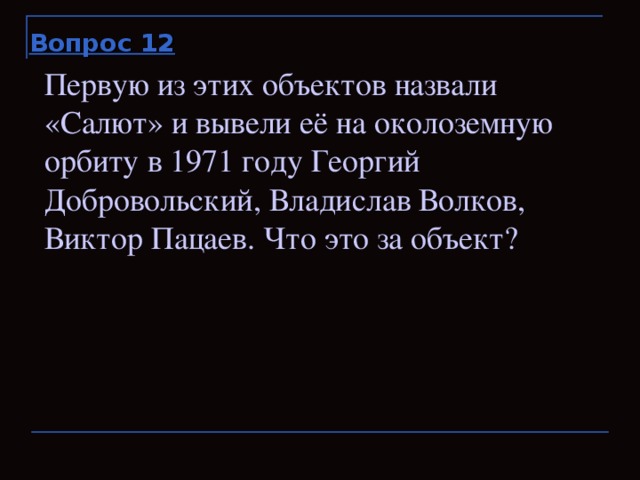 Вопрос 12 Первую из этих объектов назвали «Салют» и вывели её на околоземную орбиту в 1971 году Георгий Добровольский, Владислав Волков, Виктор Пацаев. Что это за объект?