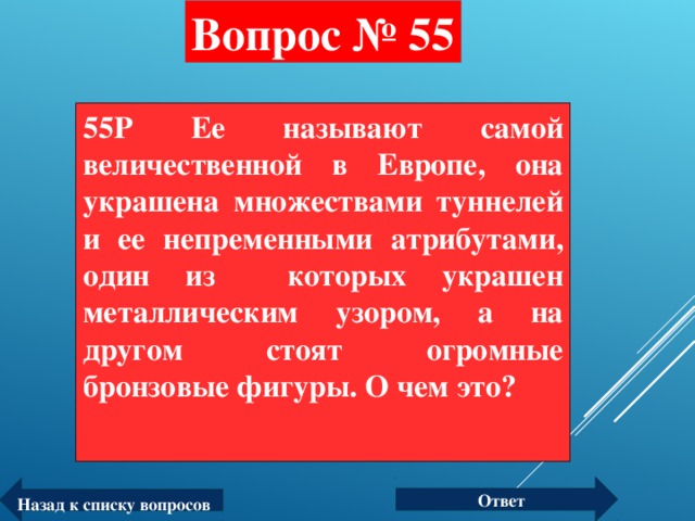 Вопрос № 55 55P Ее называют самой величественной в Европе, она украшена множествами туннелей и ее непременными атрибутами, один из которых украшен металлическим узором, а на другом стоят огромные бронзовые фигуры. О чем это?  Ответ Назад к списку вопросов