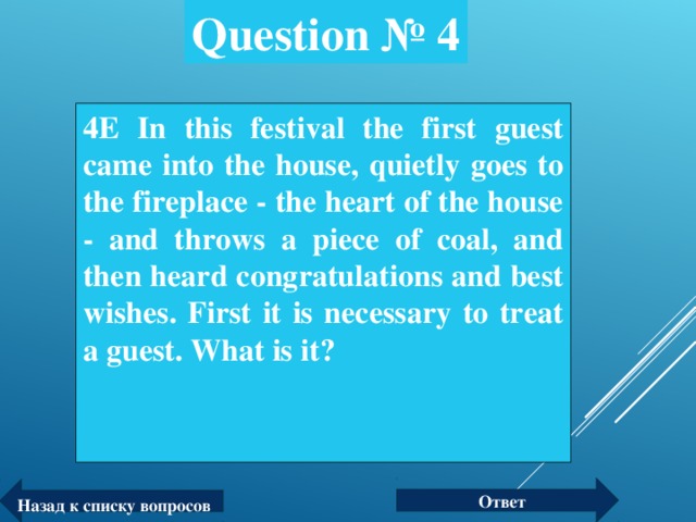 Question № 4 4Е In this festival the first guest came into the house, quietly goes to the fireplace - the heart of the house - and throws a piece of coal, and then heard congratulations and best wishes. First it is necessary to treat a guest. What is it?  Ответ Назад к списку вопросов