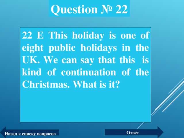 Question № 22 22 E This holiday is one of eight public holidays in the UK. We can say that this is kind of continuation of the Christmas.  What is it?  Ответ Назад к списку вопросов